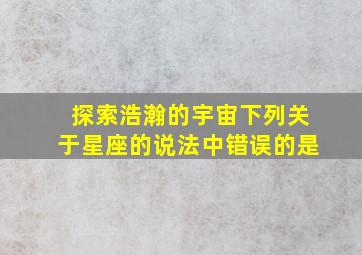 探索浩瀚的宇宙下列关于星座的说法中错误的是