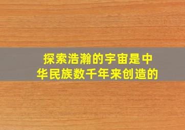 探索浩瀚的宇宙是中华民族数千年来创造的