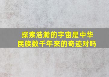 探索浩瀚的宇宙是中华民族数千年来的奇迹对吗