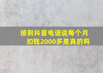 接到抖音电话说每个月扣钱2000多是真的吗