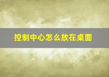 控制中心怎么放在桌面