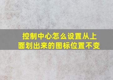 控制中心怎么设置从上面划出来的图标位置不变