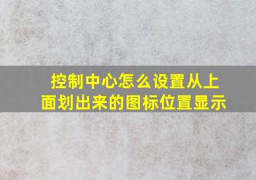 控制中心怎么设置从上面划出来的图标位置显示