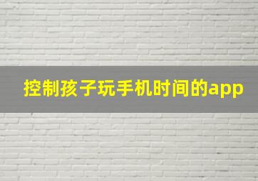 控制孩子玩手机时间的app