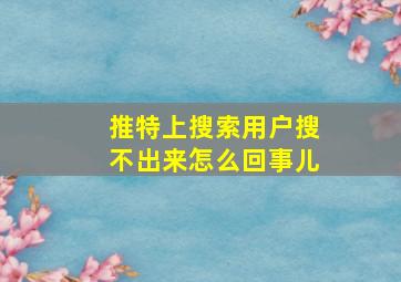 推特上搜索用户搜不出来怎么回事儿