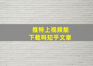 推特上视频能下载吗知乎文章