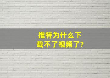 推特为什么下载不了视频了?