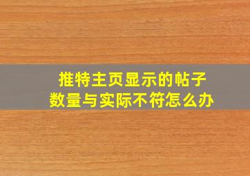 推特主页显示的帖子数量与实际不符怎么办