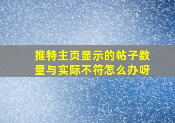 推特主页显示的帖子数量与实际不符怎么办呀