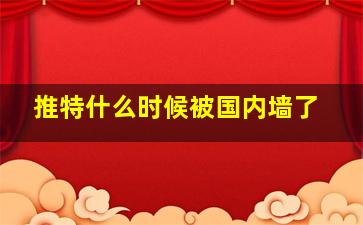 推特什么时候被国内墙了