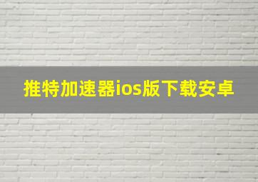 推特加速器ios版下载安卓