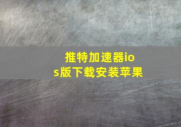 推特加速器ios版下载安装苹果