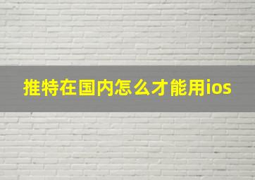 推特在国内怎么才能用ios