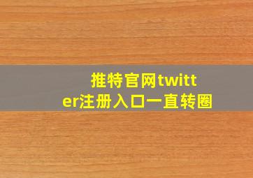 推特官网twitter注册入口一直转圈