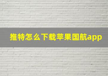 推特怎么下载苹果国航app