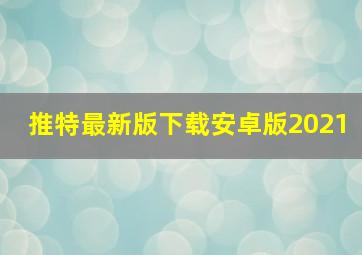 推特最新版下载安卓版2021