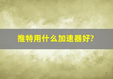 推特用什么加速器好?