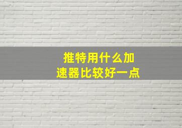 推特用什么加速器比较好一点