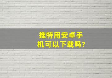 推特用安卓手机可以下载吗?