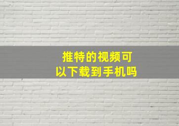 推特的视频可以下载到手机吗