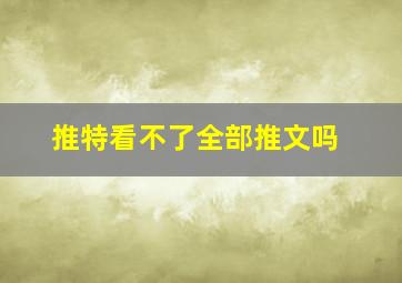 推特看不了全部推文吗