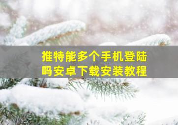 推特能多个手机登陆吗安卓下载安装教程