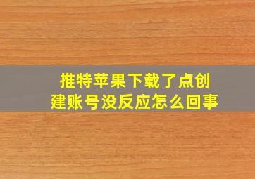 推特苹果下载了点创建账号没反应怎么回事