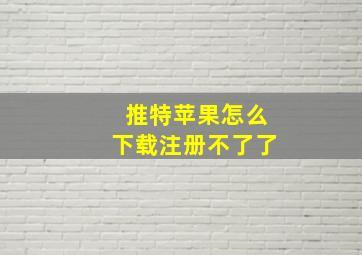 推特苹果怎么下载注册不了了