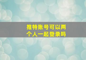 推特账号可以两个人一起登录吗