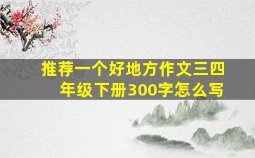 推荐一个好地方作文三四年级下册300字怎么写