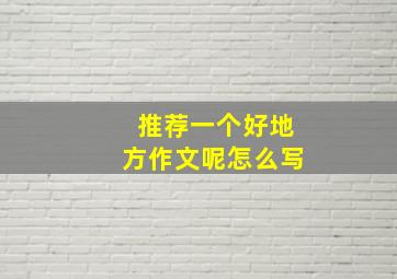 推荐一个好地方作文呢怎么写