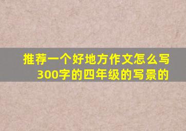 推荐一个好地方作文怎么写300字的四年级的写景的