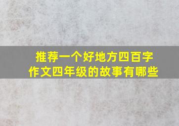 推荐一个好地方四百字作文四年级的故事有哪些