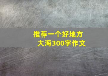 推荐一个好地方大海300字作文