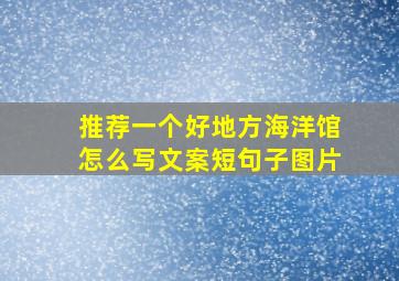 推荐一个好地方海洋馆怎么写文案短句子图片