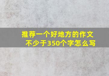 推荐一个好地方的作文不少于350个字怎么写