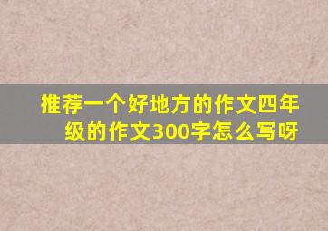 推荐一个好地方的作文四年级的作文300字怎么写呀