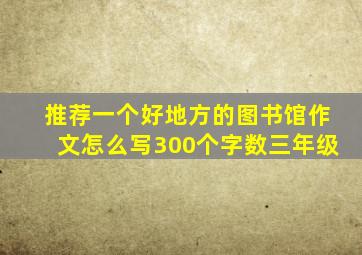 推荐一个好地方的图书馆作文怎么写300个字数三年级