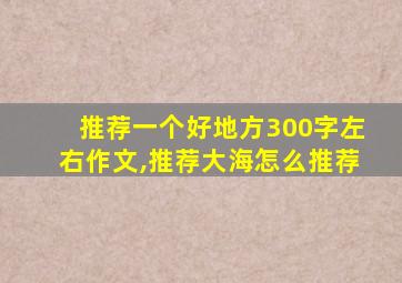 推荐一个好地方300字左右作文,推荐大海怎么推荐