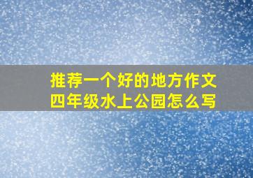 推荐一个好的地方作文四年级水上公园怎么写