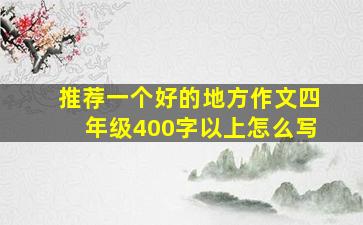 推荐一个好的地方作文四年级400字以上怎么写