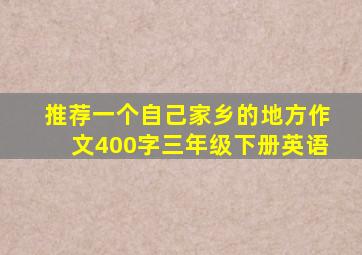 推荐一个自己家乡的地方作文400字三年级下册英语