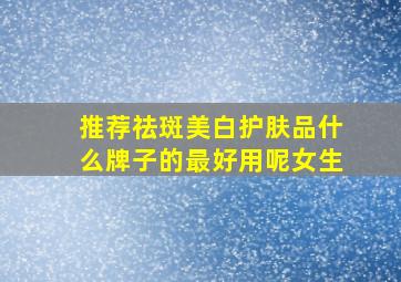 推荐祛斑美白护肤品什么牌子的最好用呢女生