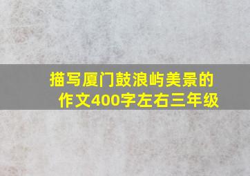 描写厦门鼓浪屿美景的作文400字左右三年级