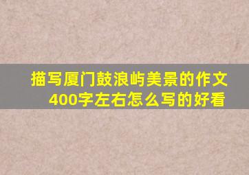 描写厦门鼓浪屿美景的作文400字左右怎么写的好看