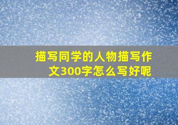 描写同学的人物描写作文300字怎么写好呢