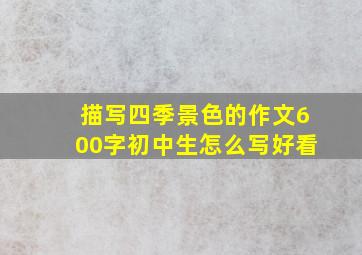 描写四季景色的作文600字初中生怎么写好看