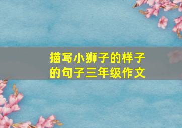 描写小狮子的样子的句子三年级作文