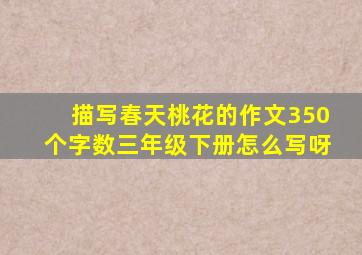 描写春天桃花的作文350个字数三年级下册怎么写呀