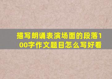 描写朗诵表演场面的段落100字作文题目怎么写好看